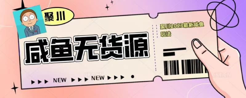 聚川2023闲鱼无货源最新经典玩法：基础认知+爆款闲鱼选品+快速找到货源-氢气球网创资源库