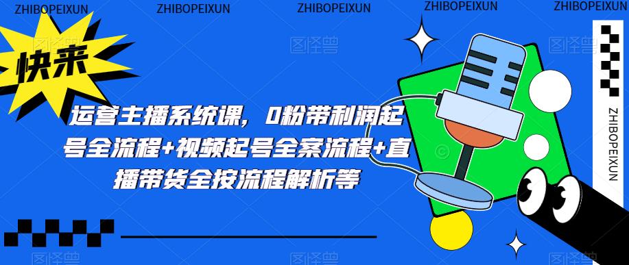 运营主播系统课，0粉带利润起号全流程+视频起号全案流程+直播带货全按流程解析等-氢气球网创资源库
