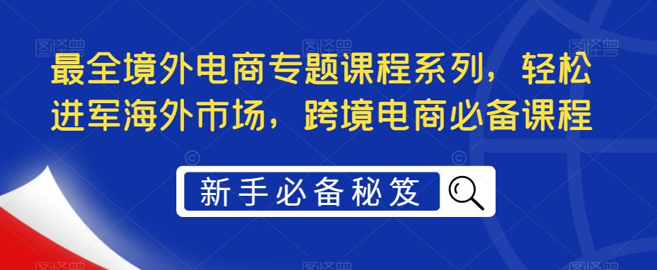 最全境外电商专题课程系列，轻松进军海外市场，跨境电商必备课程-氢气球网创资源库