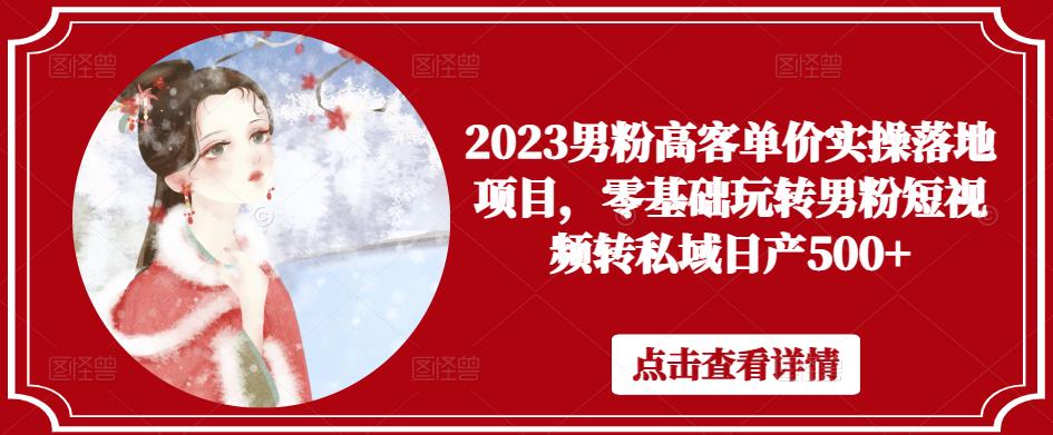 2023男粉高客单价实操落地项目，零基础玩转男粉短视频转私域日产500+-氢气球网创资源库