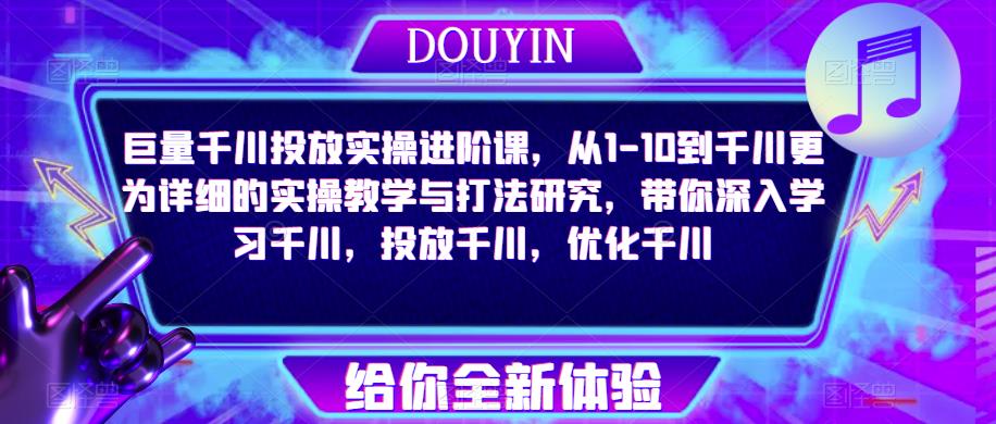 巨量千川投放实操进阶课，从1-10到千川更为详细的实操教学与打法研究，带你深入学习千川，投放千川，优化千川-氢气球网创资源库