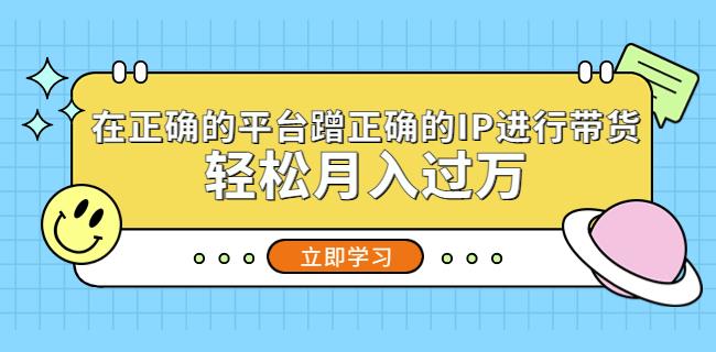 在正确的平台蹭正确的IP进行带货，轻松月入过万-氢气球网创资源库