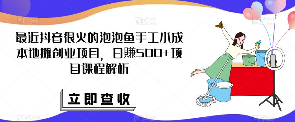 最近抖音很火的泡泡鱼手工小成本地摊创业项目，日賺500+项目课程解析-氢气球网创资源库
