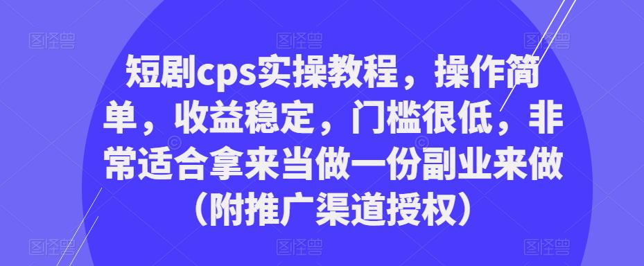 短剧cps实操教程，操作简单，收益稳定，门槛很低，非常适合拿来当做一份副业来做（附推广渠道授权）-氢气球网创资源库