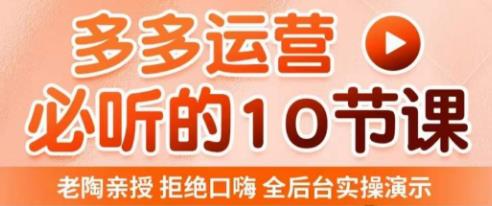 老陶电商·拼多多运营必听10节课，拒绝口嗨，全后台实操演示，花的少，赚得多，爆款更简单-氢气球网创资源库
