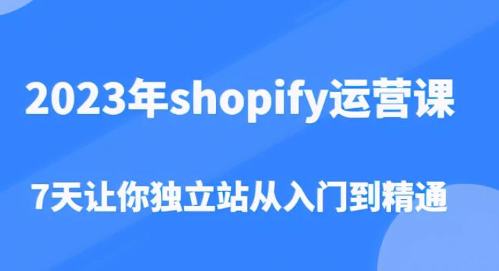 2023年shopify运营课，7天让你独立站从入门到精通（价值1980元）-氢气球网创资源库