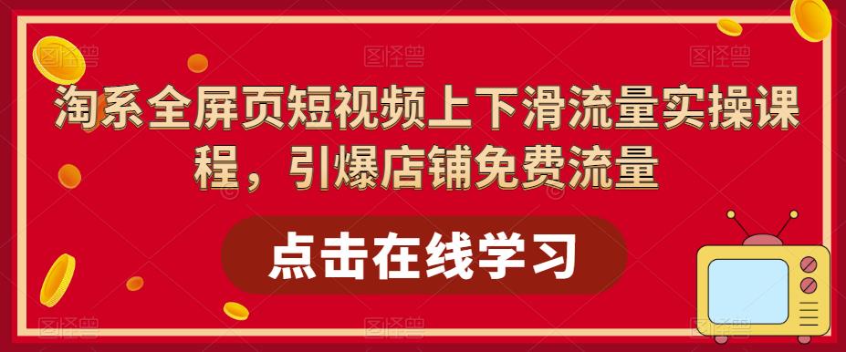 淘系全屏页短视频上下滑流量实操课程，引爆店铺免费流量-氢气球网创资源库