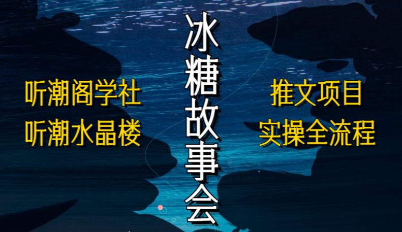 听潮阁学社听潮水晶楼抖音冰糖故事会项目实操，小说推文项目实操全流程，简单粗暴！-氢气球网创资源库