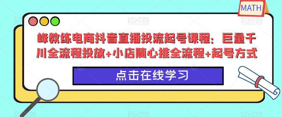 峰教练电商抖音直播投流起号课程：巨量千川全流程投放+小店随心推全流程+起号方式-氢气球网创资源库