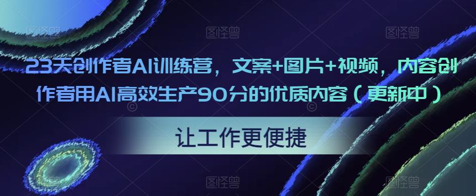 23天创作者AI训练营，文案+图片+视频，内容创作者用AI高效生产90分的优质内容（更新中）-氢气球网创资源库