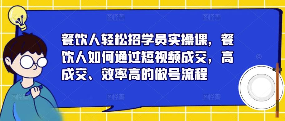 餐饮人轻松招学员实操课，餐饮人如何通过短视频成交，高成交、效率高的做号流程-氢气球网创资源库