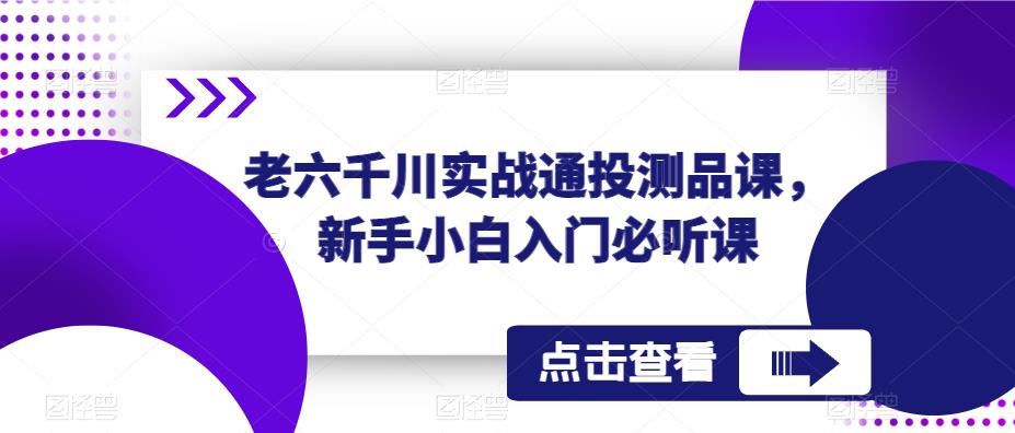 老六千川实战通投测品课，新手小白入门必听课-氢气球网创资源库