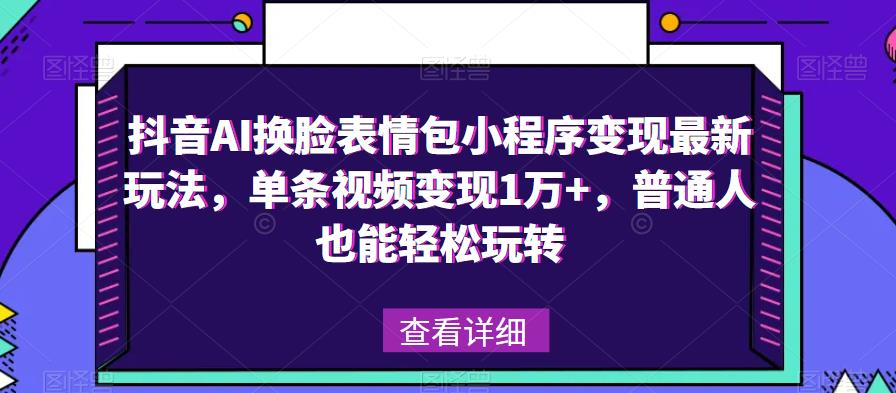 抖音AI换脸表情包小程序变现最新玩法，单条视频变现1万+，普通人也能轻松玩转！-氢气球网创资源库