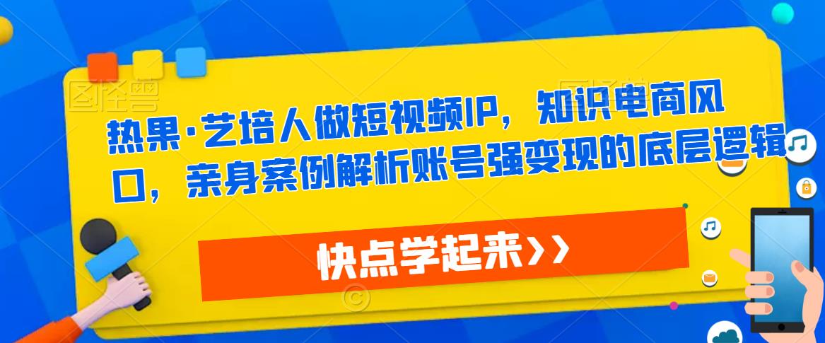 热果·艺培人做短视频IP，知识电商风口，亲身案例解析账号强变现的底层逻辑-氢气球网创资源库