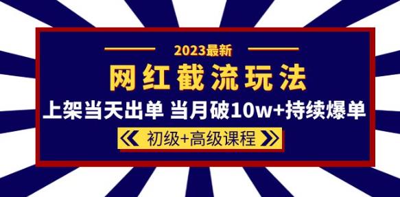 2023网红·同款截流玩法【初级+高级课程】上架当天出单当月破10w+持续爆单-氢气球网创资源库