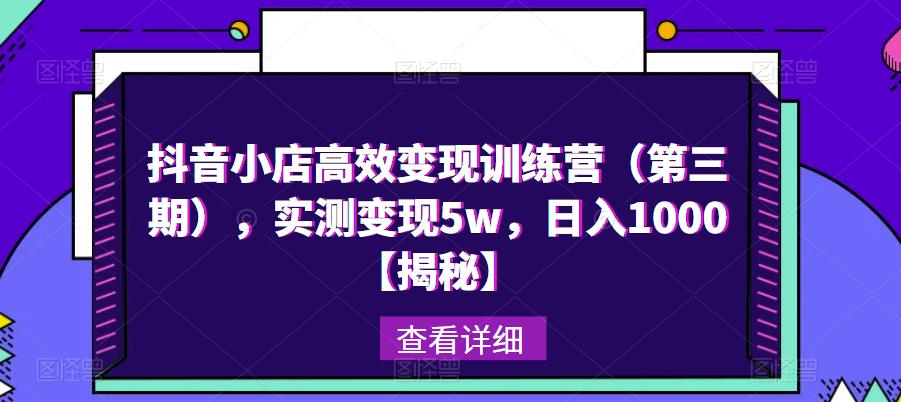 抖音小店高效变现训练营（第三期），实测变现5w，日入1000【揭秘】-氢气球网创资源库