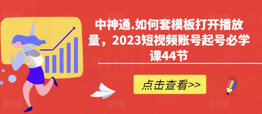 中神通.如何套模板打开播放量，2023短视频账号起号必学课44节（送钩子模板和文档资料）-氢气球网创资源库