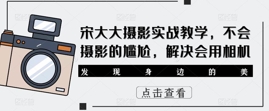 宋大大‮影摄‬实战教学，不会摄影的尴尬，解决会用相机-氢气球网创资源库