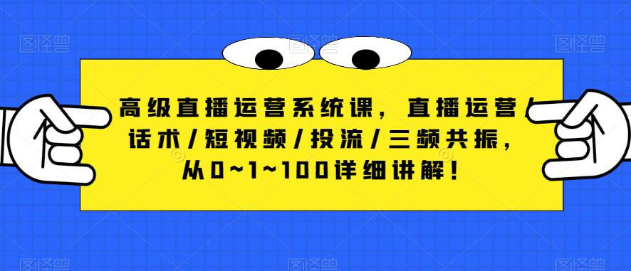 高级直播运营系统课，直播运营/话术/短视频/投流/三频共振，从0~1~100详细讲解！-氢气球网创资源库