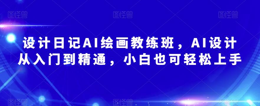 设计日记AI绘画教练班，AI设计从入门到精通，小白也可轻松上手-氢气球网创资源库