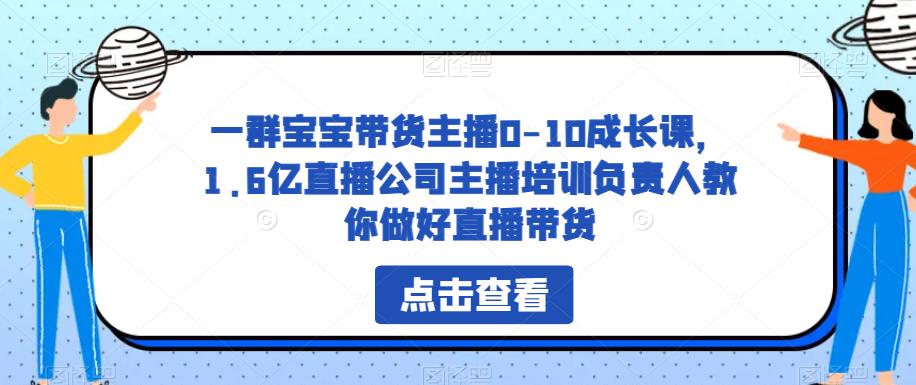 一群宝宝带货主播0-10成长课，1.6亿直播公司主播培训负责人教你做好直播带货-氢气球网创资源库