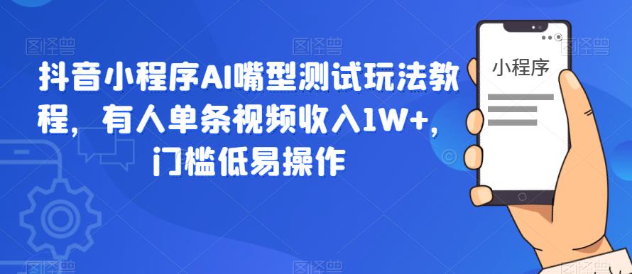 抖音小程序AI嘴型测试玩法教程，有人单条视频收入1W+，门槛低易操作-氢气球网创资源库