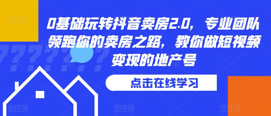 0基础玩转抖音卖房2.0，专业团队领跑你的卖房之路，教你做短视频变现的地产号-氢气球网创资源库