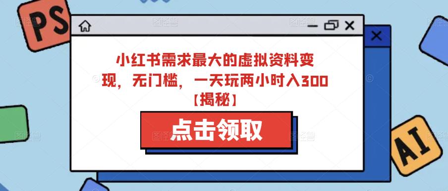 小红书需求最大的虚拟资料变现，无门槛，一天玩两小时入300+【揭秘】-氢气球网创资源库