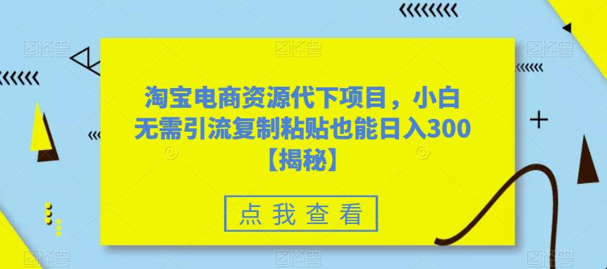 淘宝电商资源代下项目，小白无需引流复制粘贴也能日入300＋【揭秘】-氢气球网创资源库