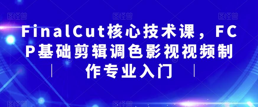FinalCut核心技术课，FCP基础剪辑调色影视视频制作专业入门-氢气球网创资源库