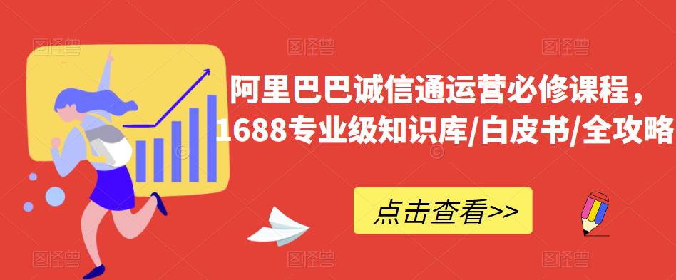 阿里巴巴诚信通运营必修课程，​1688专业级知识库/白皮书/全攻略-氢气球网创资源库