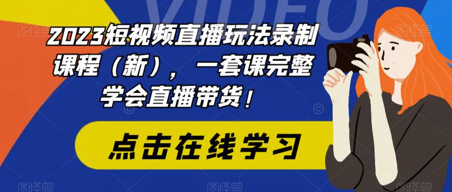 2023短视频直播玩法录制课程（新），一套课完整学会直播带货！-氢气球网创资源库