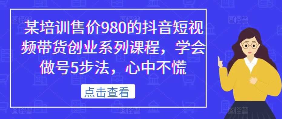 某培训售价980的抖音短视频带货创业系列课程，学会做号5步法，心中不慌-氢气球网创资源库