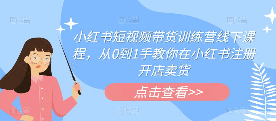 小红书短视频带货训练营线下课程，从0到1手教你在小红书注册开店卖货-氢气球网创资源库
