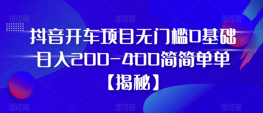 抖音开车项目，无门槛0基础日入200-400简简单单【揭秘】-氢气球网创资源库