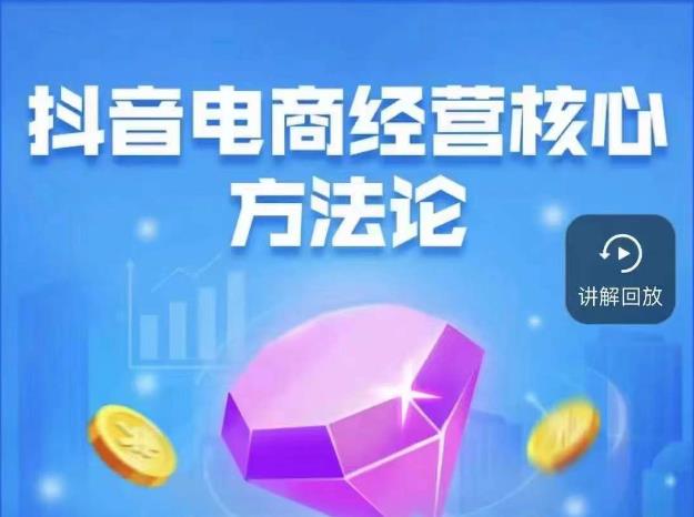 抖音电商经营核心方法论，18节课教你玩转直播带货，巨量学精品课-氢气球网创资源库