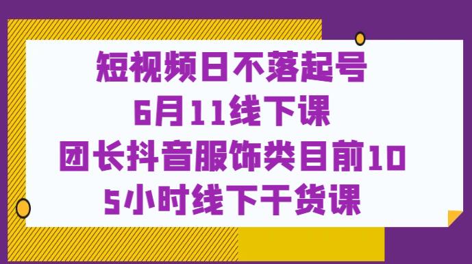 短视频日不落起号【6月11线下课】团长抖音服饰类目前10 5小时线下干货课-氢气球网创资源库