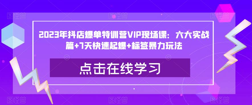 2023年抖店爆单特训营VIP现场课：六大实战篇+7天快速起爆+标签暴力玩法-氢气球网创资源库