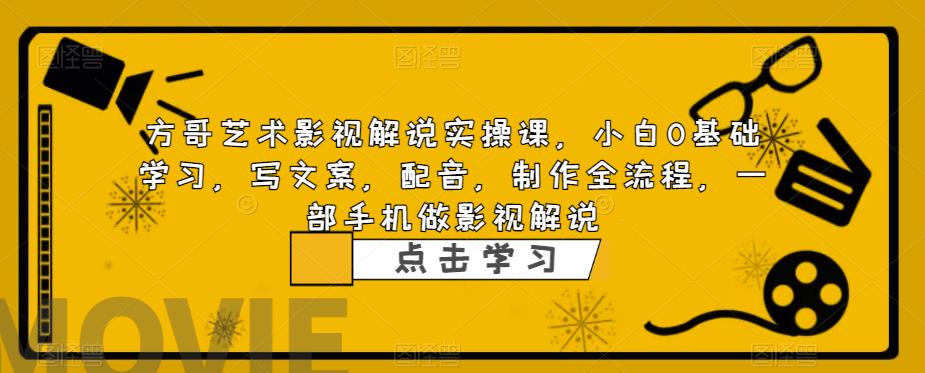 方哥艺术影视解说实操课，小白0基础学习，写文案，配音，制作全流程，一部手机做影视解说-氢气球网创资源库