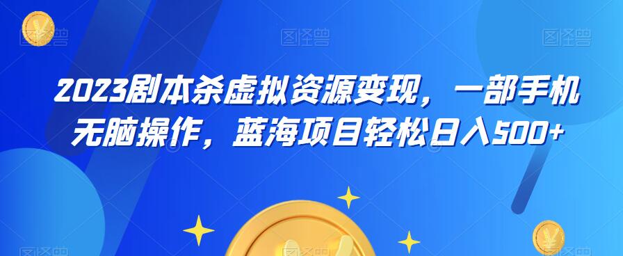云逸·2023剧本杀虚拟资源变现，一部手机无脑操作，蓝海项目轻松日入500+-氢气球网创资源库