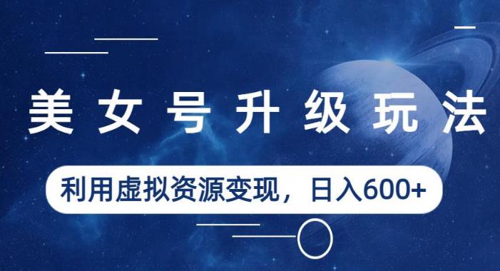 美女号升级玩法，利用虚拟资源变现，日入600+（教程+素材）【揭秘】-氢气球网创资源库