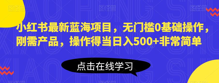 小红书最新蓝海项目，无门槛0基础操作，刚需产品，操作得当日入500+非常简单【揭秘】-氢气球网创资源库