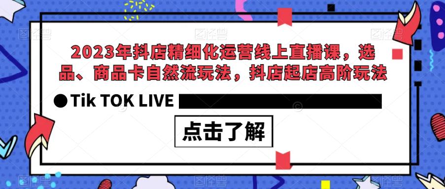 2023年抖店精细化运营线上直播课，选品、商品卡自然流玩法，抖店起店高阶玩法-氢气球网创资源库