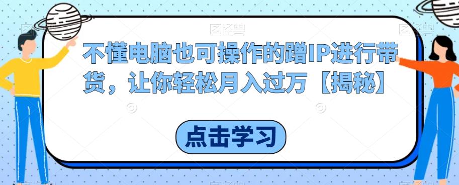 不懂电脑也可操作的蹭IP进行带货，让你轻松月入过万【揭秘】-氢气球网创资源库