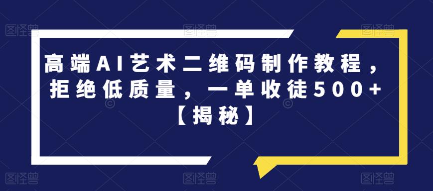 高端AI艺术二维码制作教程，拒绝低质量，一单收徒500+【揭秘】-氢气球网创资源库