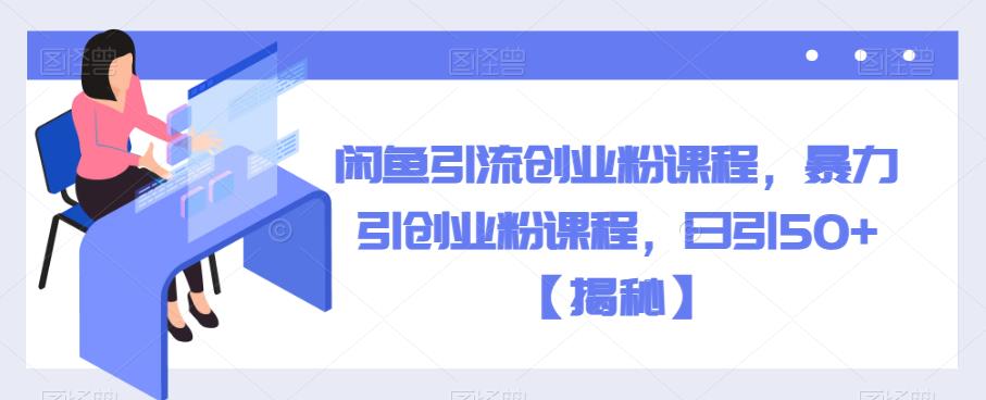 闲鱼引流创业粉课程，暴力引创业粉课程，日引50+【揭秘】-氢气球网创资源库