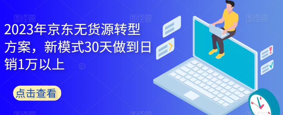 2023年京东无货源转型方案，新模式30天做到日销1万以上-氢气球网创资源库