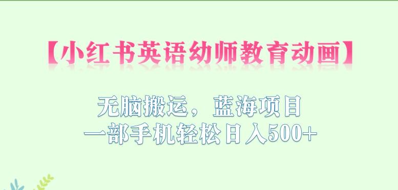 小红书英语幼师教育动画，无脑搬运，蓝海项目，一部手机轻松日入500+【揭秘】-氢气球网创资源库