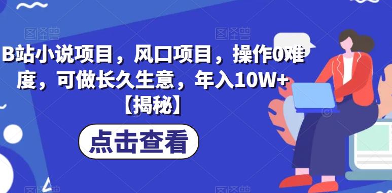 B站小说项目，风口项目，操作0难度，可做长久生意，年入10W+【揭秘】-氢气球网创资源库
