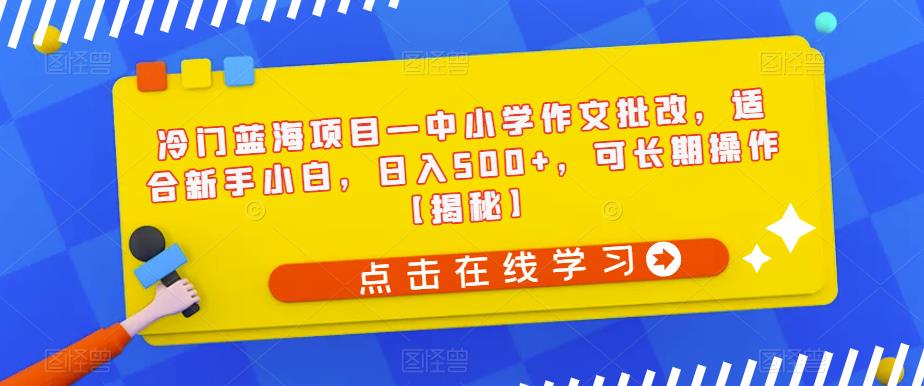 冷门蓝海项目—中小学作文批改，适合新手小白，日入500+，可长期操作【揭秘】-氢气球网创资源库